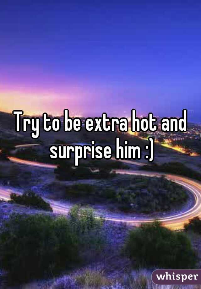 Try to be extra hot and surprise him :)