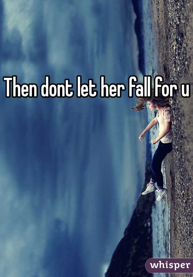 Then dont let her fall for u