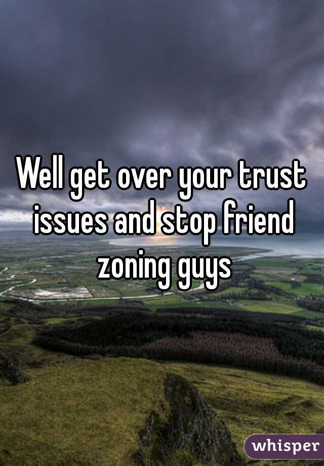 Well get over your trust issues and stop friend zoning guys