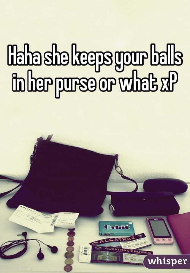 Haha she keeps your balls in her purse or what xP 