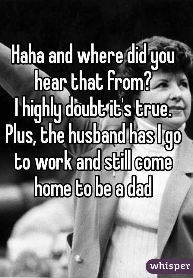 Haha and where did you hear that from? 
I highly doubt it's true. 
Plus, the husband has I go to work and still come home to be a dad