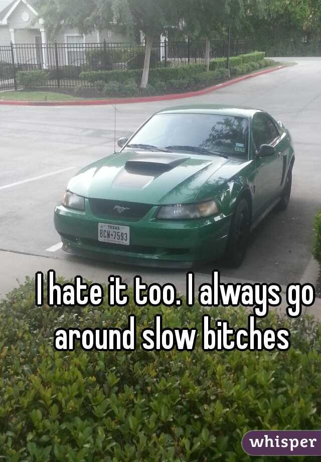 I hate it too. I always go around slow bitches  