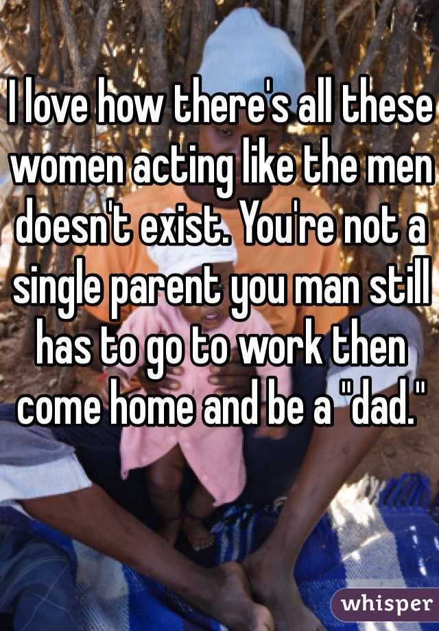 I love how there's all these women acting like the men doesn't exist. You're not a single parent you man still has to go to work then come home and be a "dad." 