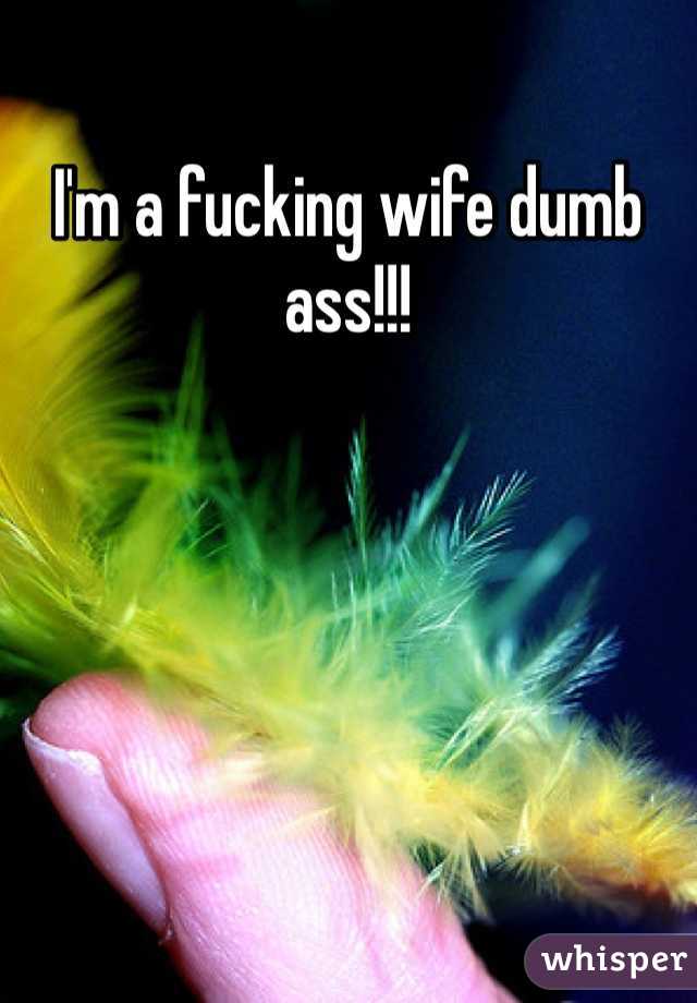 I'm a fucking wife dumb ass!!!