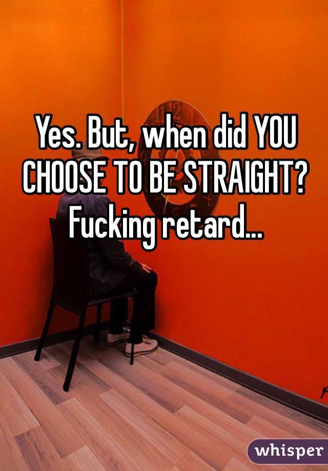Yes. But, when did YOU CHOOSE TO BE STRAIGHT? 
Fucking retard...