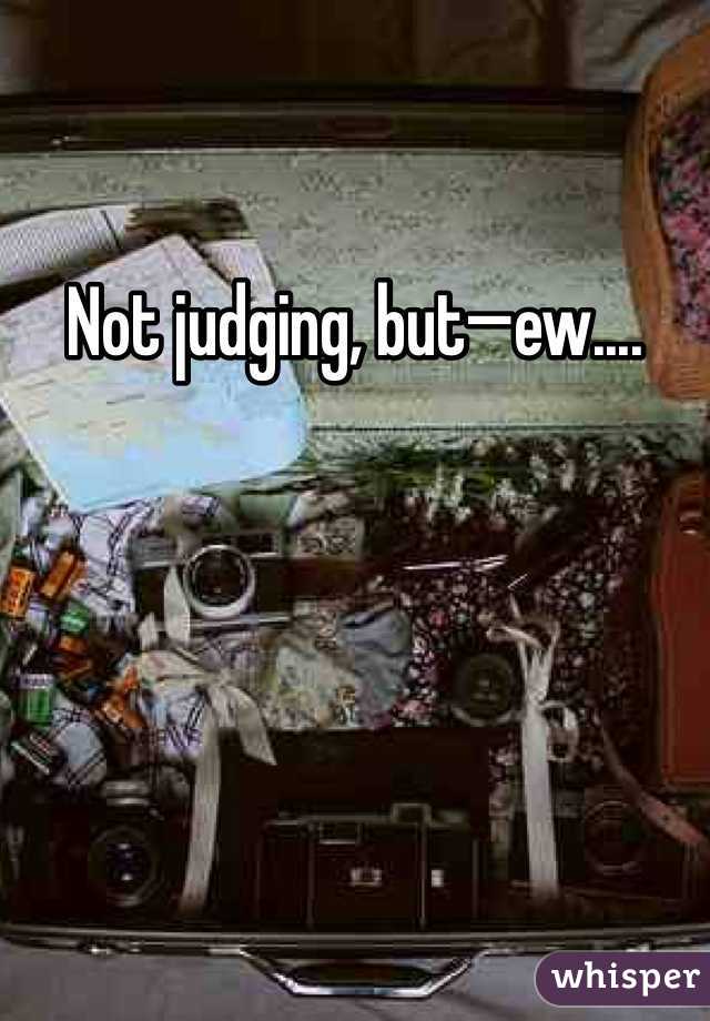 Not judging, but—ew....