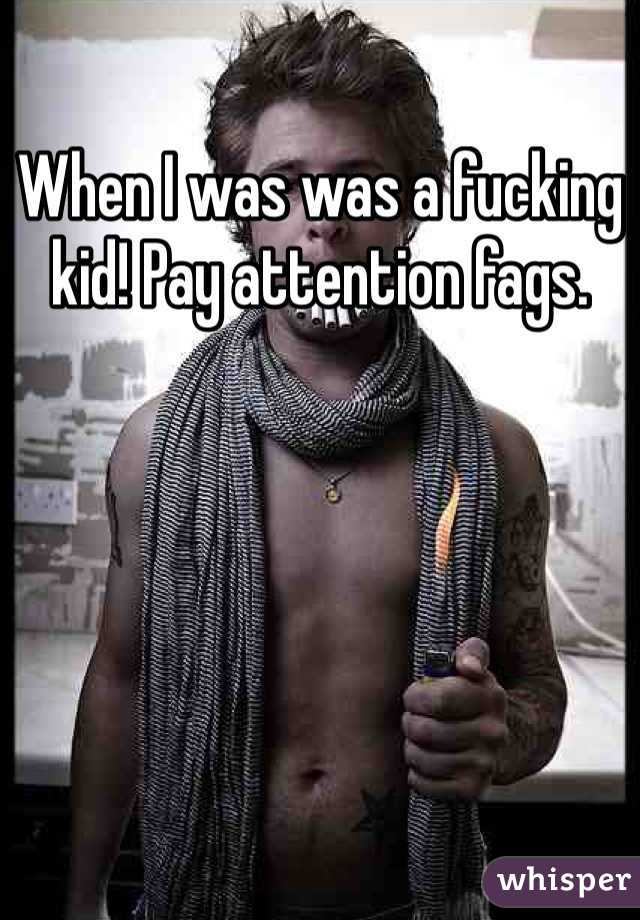When I was was a fucking kid! Pay attention fags. 