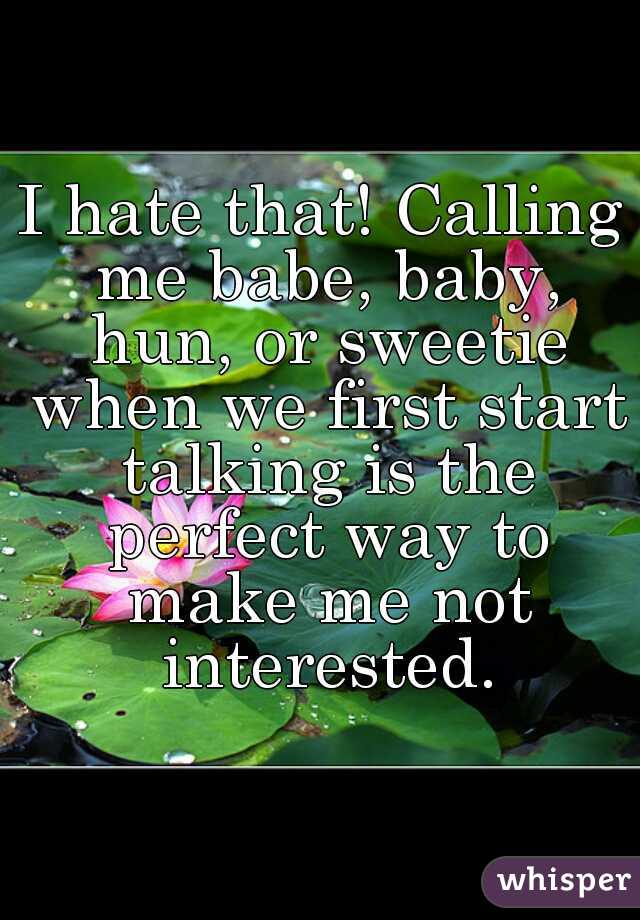 I hate that! Calling me babe, baby, hun, or sweetie when we first start talking is the perfect way to make me not interested.