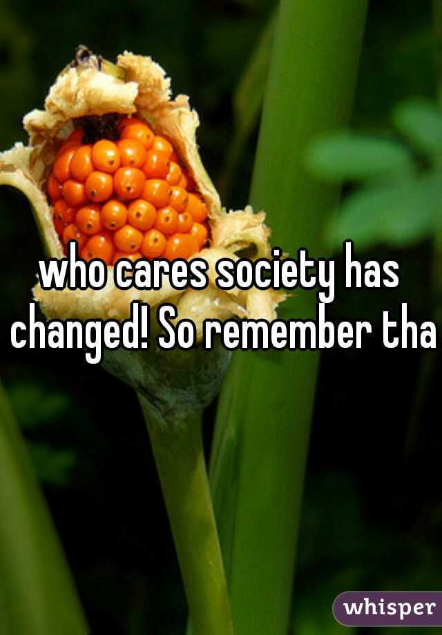 who cares society has changed! So remember that