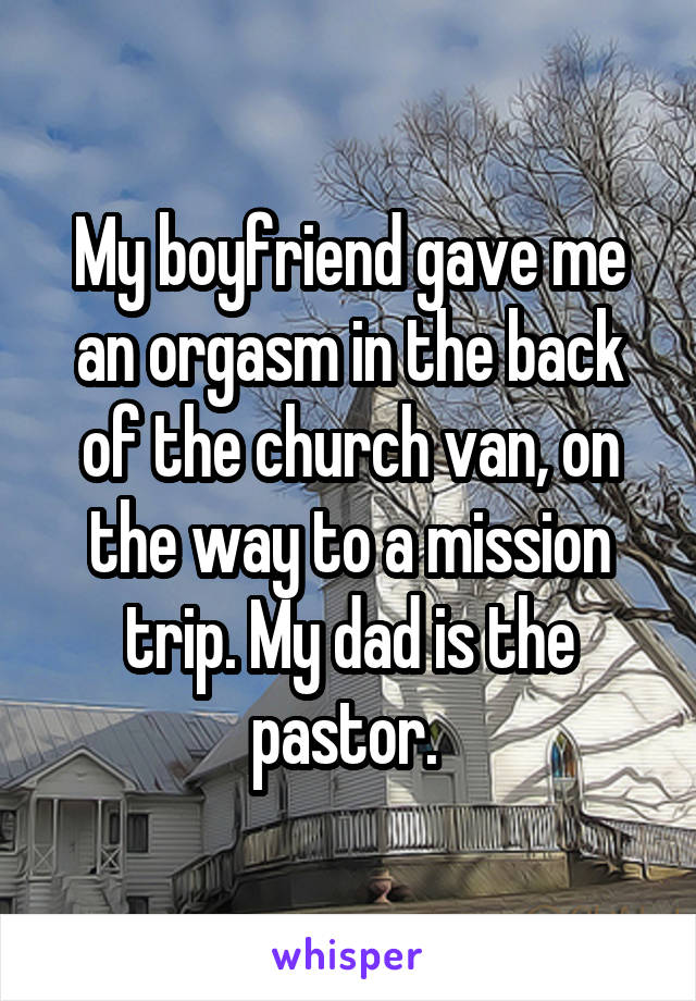 My boyfriend gave me an orgasm in the back of the church van, on the way to a mission trip. My dad is the pastor. 