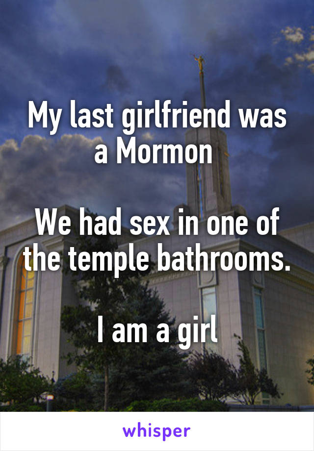 My last girlfriend was a Mormon 

We had sex in one of the temple bathrooms.

I am a girl