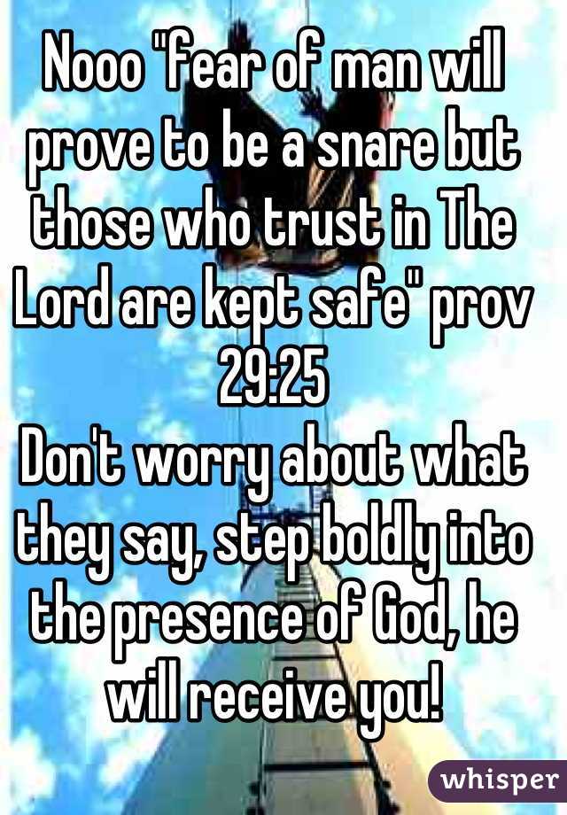 Nooo "fear of man will prove to be a snare but those who trust in The Lord are kept safe" prov 29:25
Don't worry about what they say, step boldly into the presence of God, he will receive you!