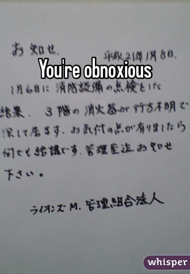 You're obnoxious 