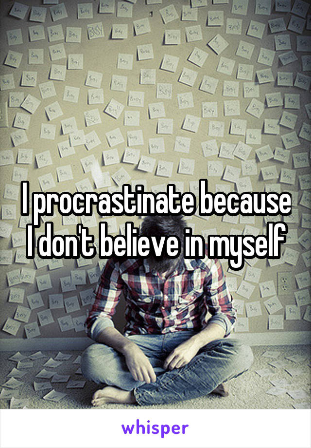I procrastinate because I don't believe in myself