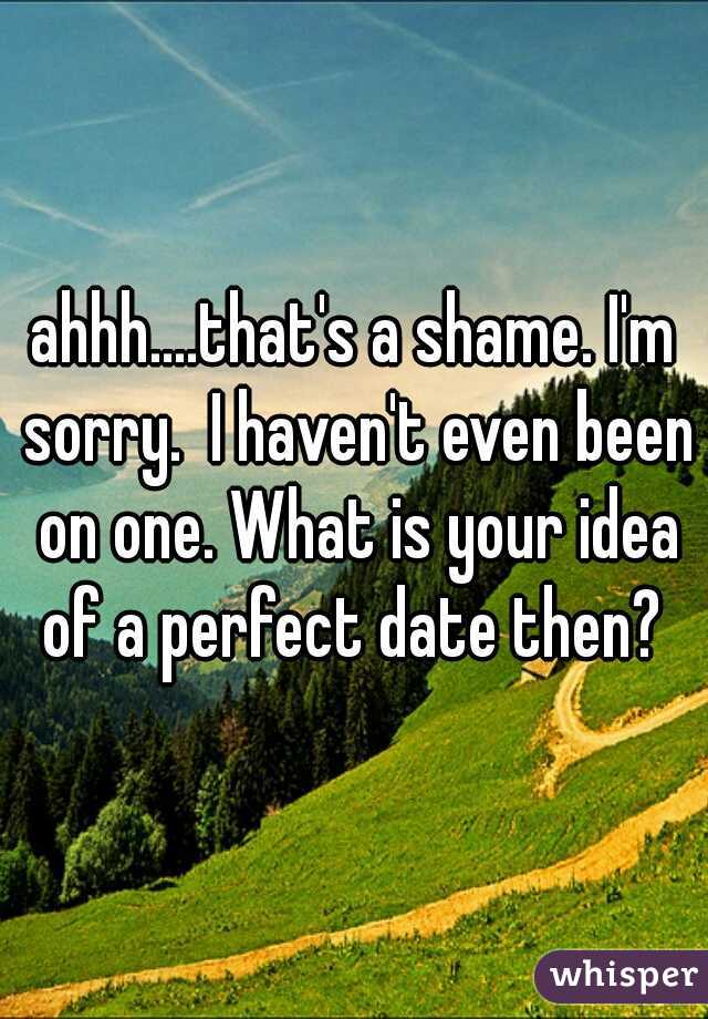 ahhh....that's a shame. I'm sorry.  I haven't even been on one. What is your idea of a perfect date then? 