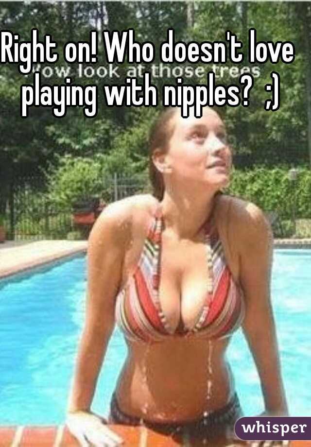 Right on! Who doesn't love playing with nipples?  ;)
