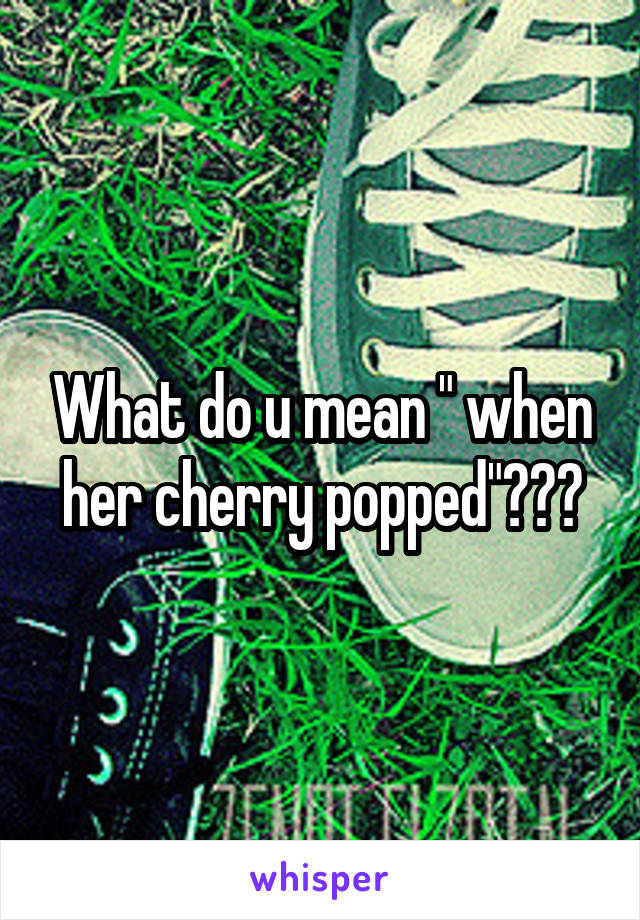 What do u mean " when her cherry popped"???