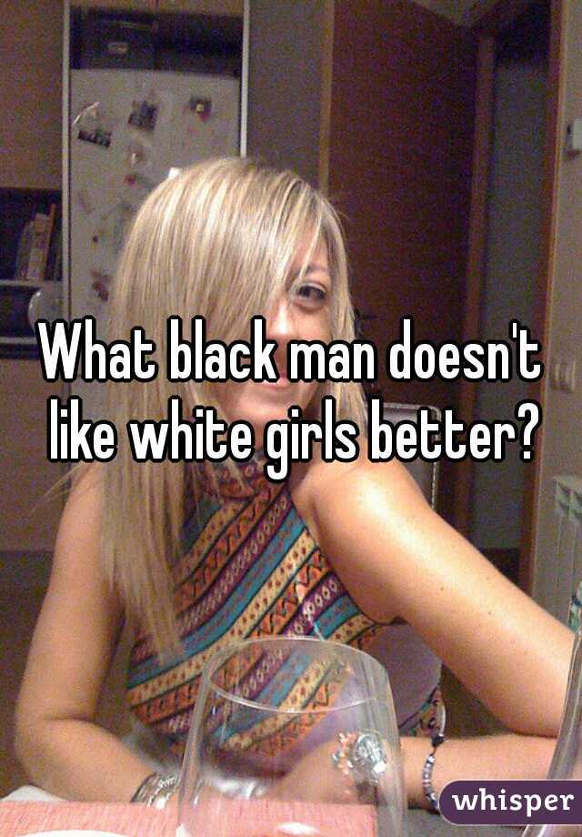 What black man doesn't like white girls better?