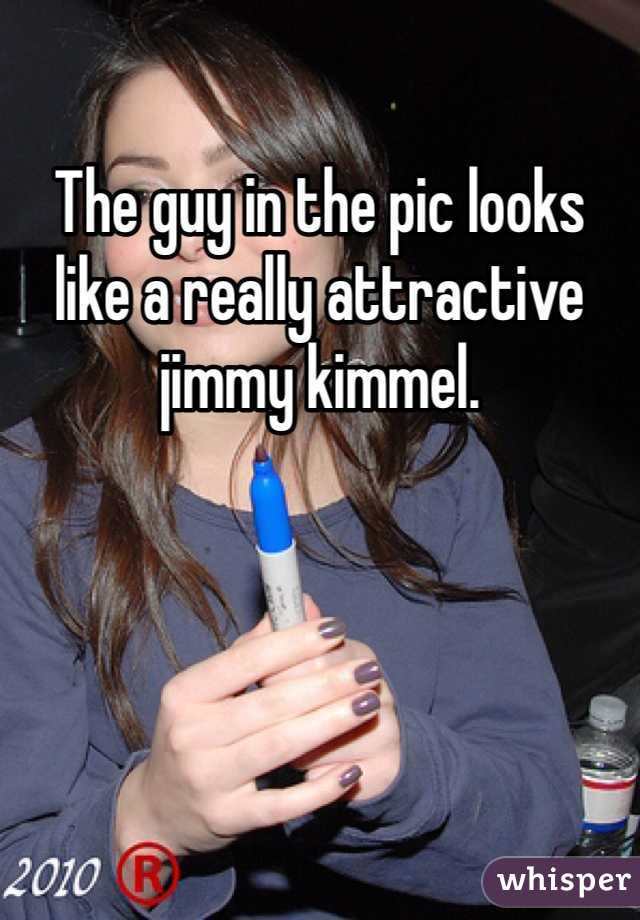The guy in the pic looks like a really attractive jimmy kimmel.