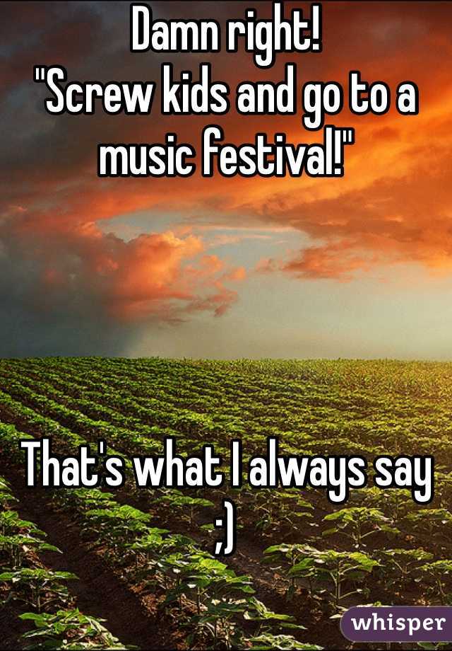 Damn right!
"Screw kids and go to a music festival!"




That's what I always say
;)