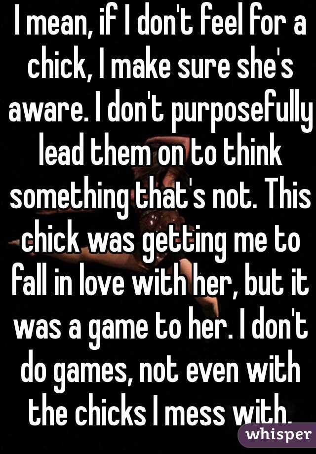 I mean, if I don't feel for a chick, I make sure she's aware. I don't purposefully lead them on to think something that's not. This chick was getting me to fall in love with her, but it was a game to her. I don't do games, not even with the chicks I mess with. 