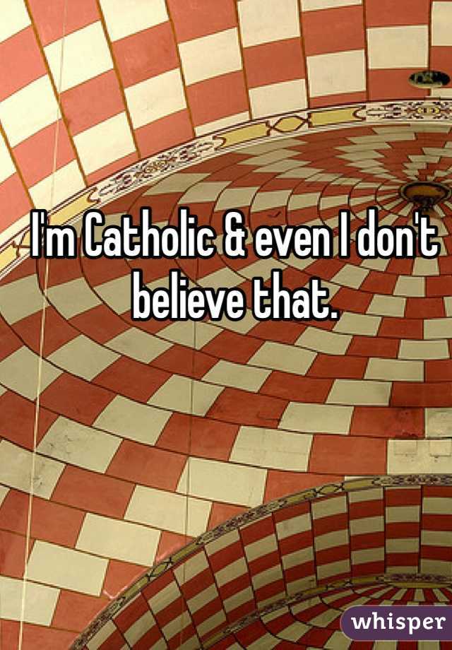 I'm Catholic & even I don't believe that.