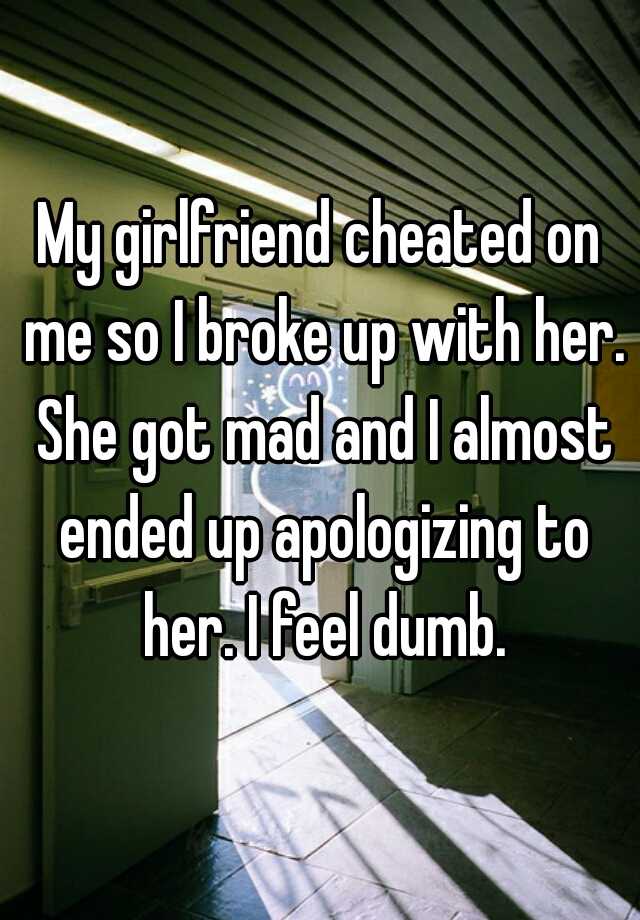 My girlfriend cheated on me so I broke up with her. She got mad and I almost ended up apologizing to her. I feel dumb.