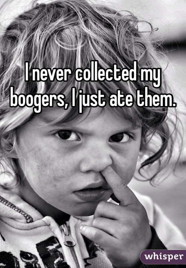 I never collected my boogers, I just ate them.