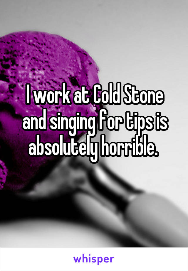 I work at Cold Stone and singing for tips is absolutely horrible. 
