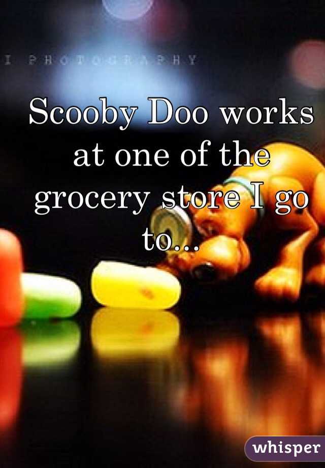 Scooby Doo works at one of the grocery store I go to...