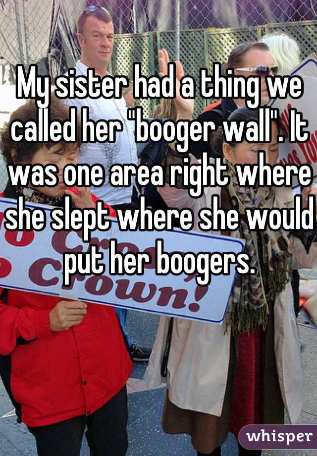 My sister had a thing we called her "booger wall". It was one area right where she slept where she would put her boogers.