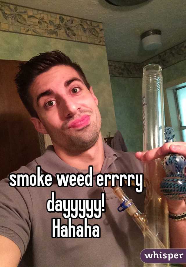 smoke weed errrry dayyyyy! 
Hahaha