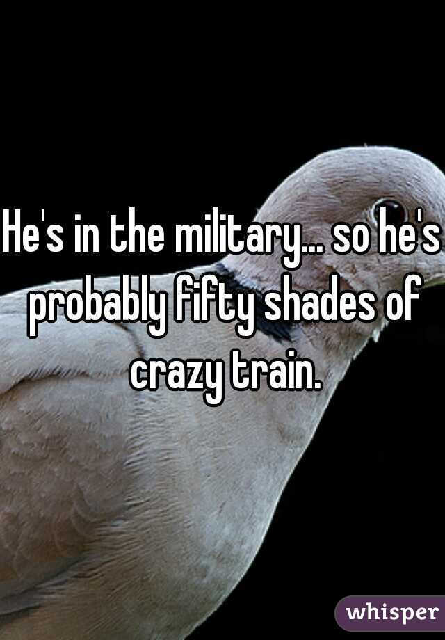He's in the military... so he's probably fifty shades of crazy train.