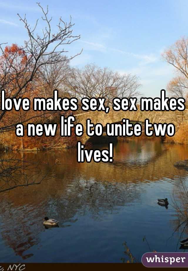 love makes sex, sex makes a new life to unite two lives!
