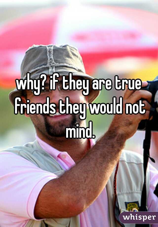 why? if they are true friends they would not mind.
