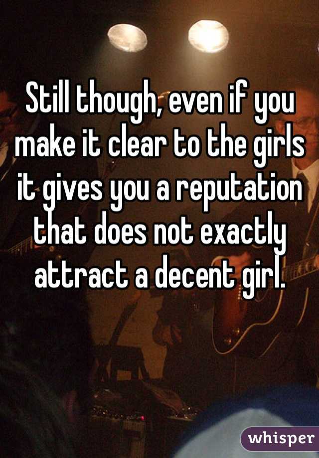 Still though, even if you make it clear to the girls it gives you a reputation that does not exactly attract a decent girl. 