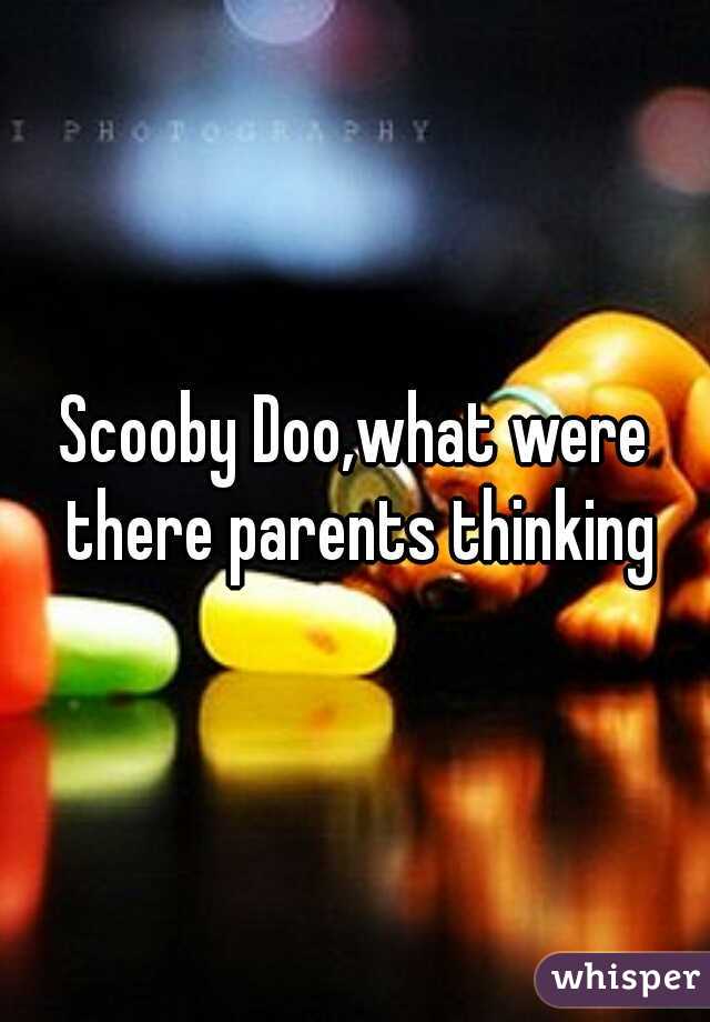 Scooby Doo,what were there parents thinking