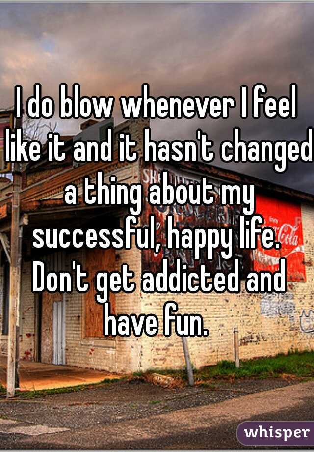 I do blow whenever I feel like it and it hasn't changed a thing about my successful, happy life.  Don't get addicted and have fun. 