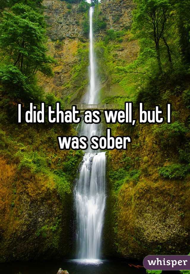 I did that as well, but I was sober 