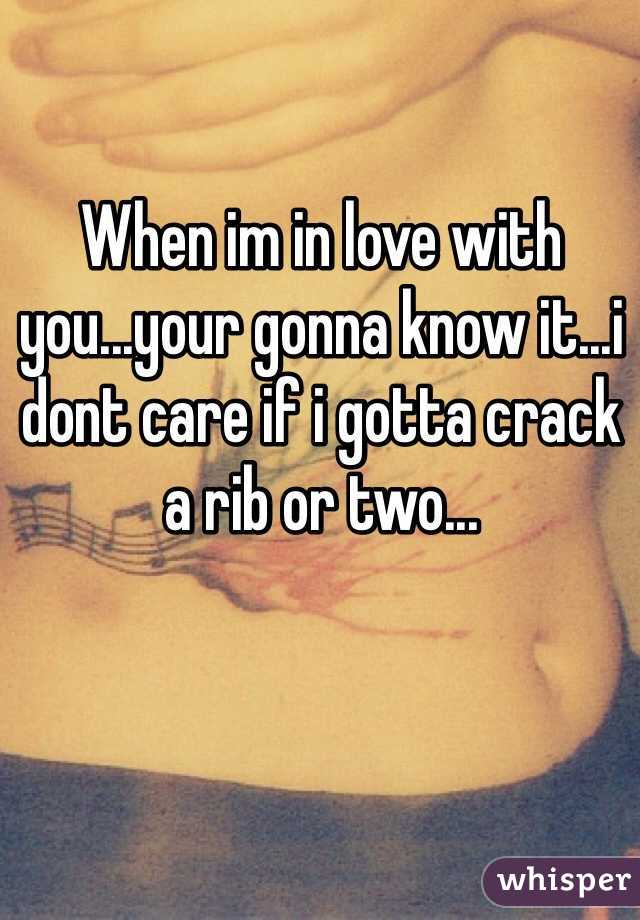 When im in love with you...your gonna know it...i dont care if i gotta crack a rib or two...