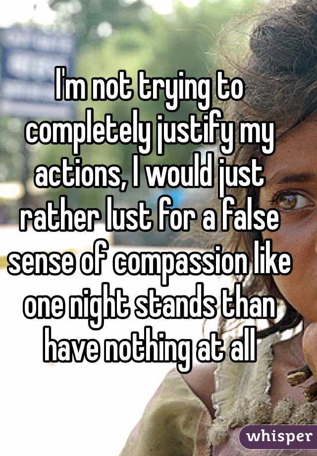 I'm not trying to completely justify my actions, I would just rather lust for a false sense of compassion like one night stands than have nothing at all