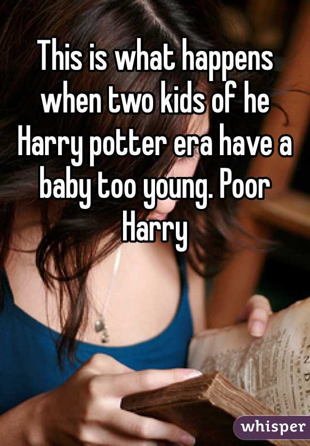 This is what happens when two kids of he Harry potter era have a baby too young. Poor Harry 