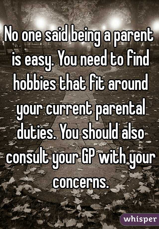 No one said being a parent is easy. You need to find hobbies that fit around your current parental duties. You should also consult your GP with your concerns.