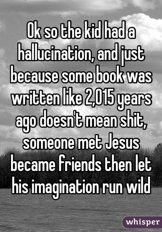 Ok so the kid had a hallucination, and just because some book was written like 2,015 years ago doesn't mean shit, someone met Jesus became friends then let his imagination run wild 