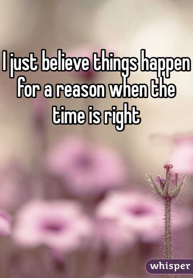 I just believe things happen for a reason when the time is right 