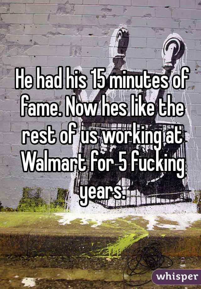 He had his 15 minutes of fame. Now hes like the rest of us working at Walmart for 5 fucking years.