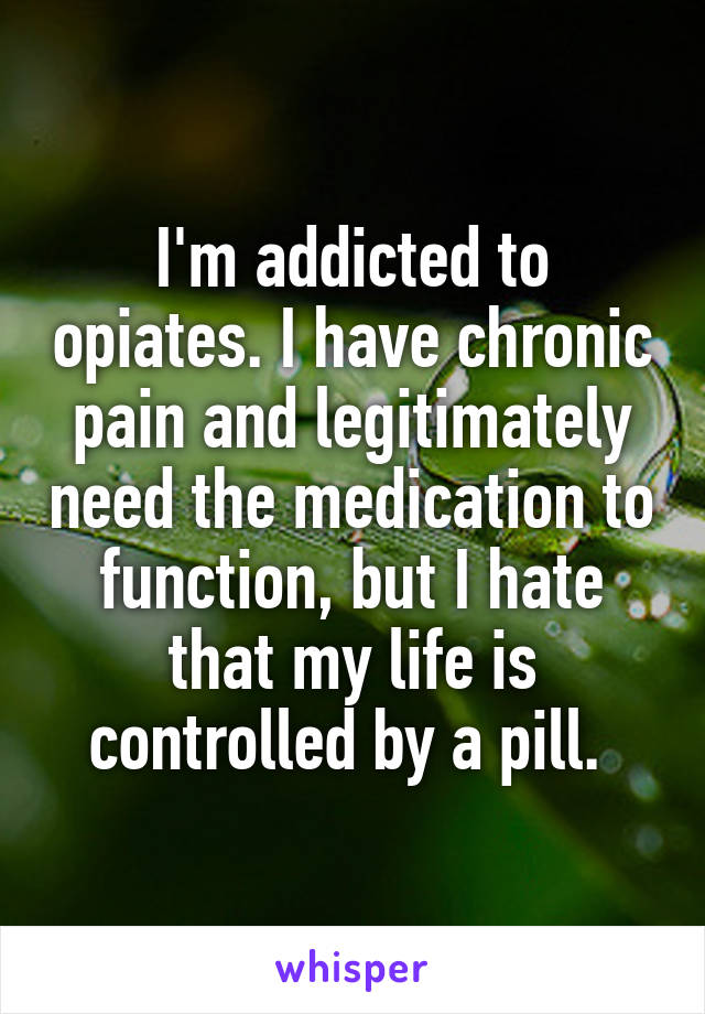 I'm addicted to opiates. I have chronic pain and legitimately need the medication to function, but I hate that my life is controlled by a pill. 