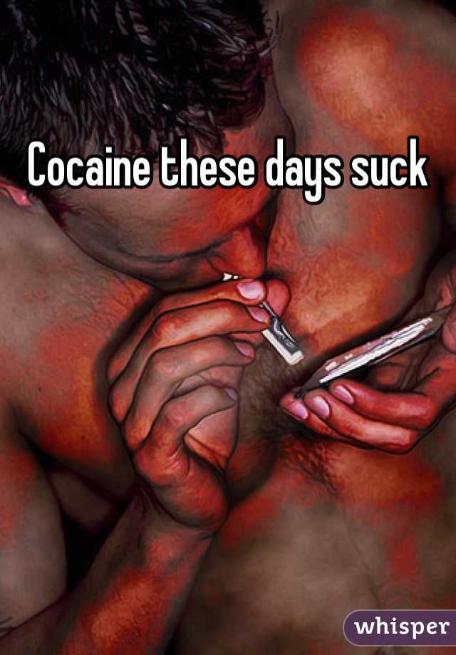 Cocaine these days suck 