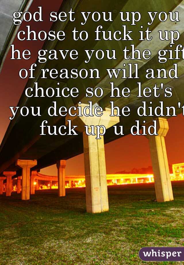 god set you up you chose to fuck it up he gave you the gift of reason will and choice so he let's you decide he didn't fuck up u did