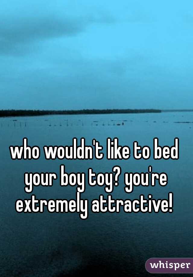 who wouldn't like to bed your boy toy? you're extremely attractive! 